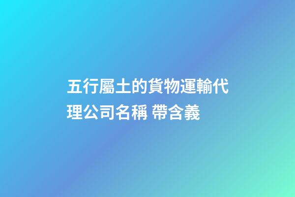 五行屬土的貨物運輸代理公司名稱 帶含義-第1張-公司起名-玄機派